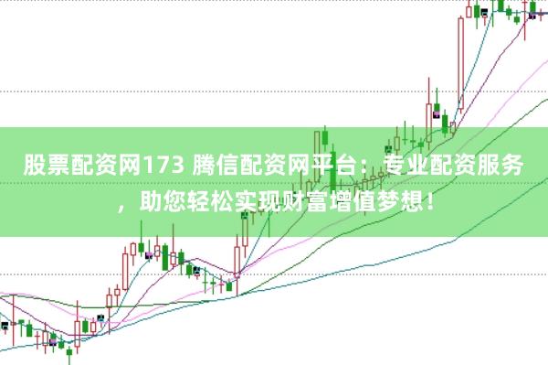 股票配资网173 腾信配资网平台：专业配资服务，助您轻松实现财富增值梦想！