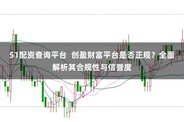 51配资查询平台  创盈财富平台是否正规？全面解析其合规性与信誉度