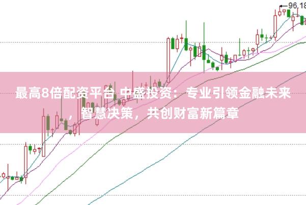 最高8倍配资平台 中盛投资：专业引领金融未来，智慧决策，共创财富新篇章