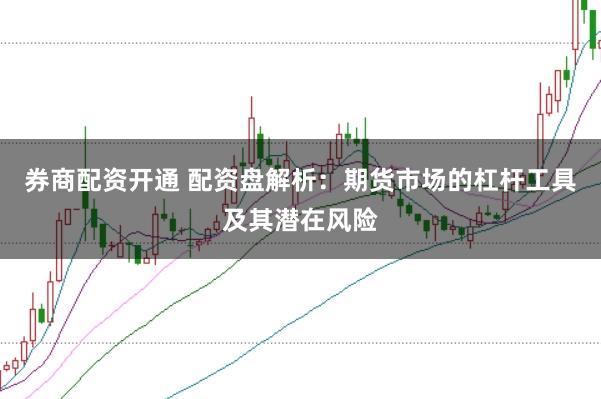 券商配资开通 配资盘解析：期货市场的杠杆工具及其潜在风险
