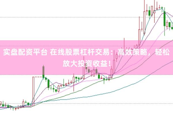 实盘配资平台 在线股票杠杆交易：高效策略，轻松放大投资收益！