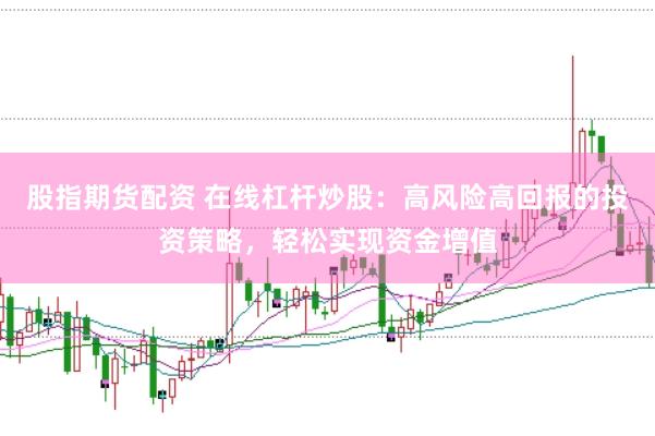股指期货配资 在线杠杆炒股：高风险高回报的投资策略，轻松实现资金增值
