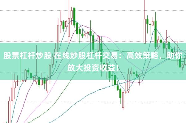 股票杠杆炒股 在线炒股杠杆交易：高效策略，助你放大投资收益！
