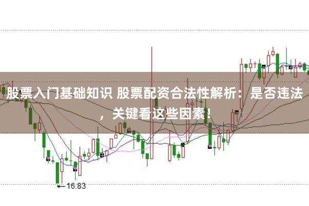 股票入门基础知识 股票配资合法性解析：是否违法，关键看这些因素！