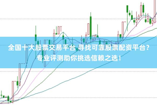 全国十大股票交易平台 寻找可靠股票配资平台？专业评测助你挑选信赖之选！
