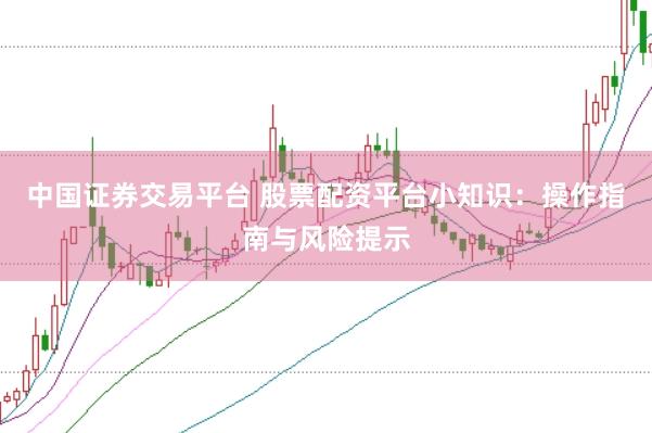中国证券交易平台 股票配资平台小知识：操作指南与风险提示