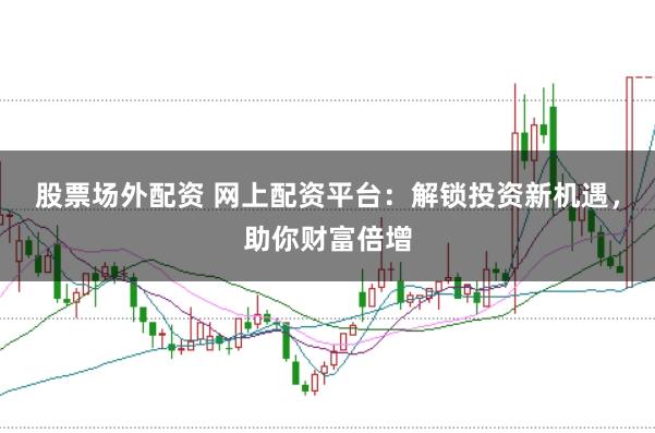 股票场外配资 网上配资平台：解锁投资新机遇，助你财富倍增