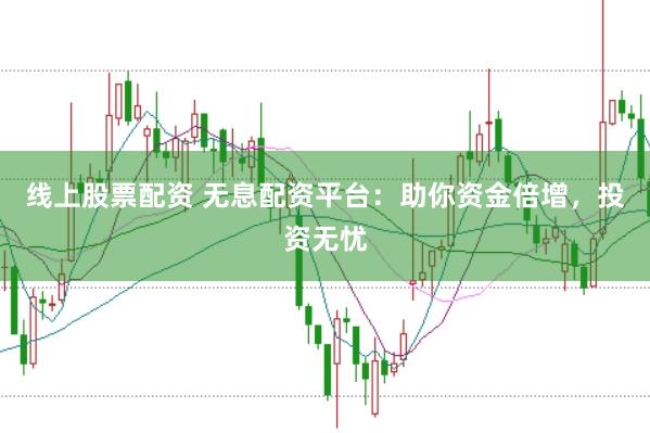 线上股票配资 无息配资平台：助你资金倍增，投资无忧