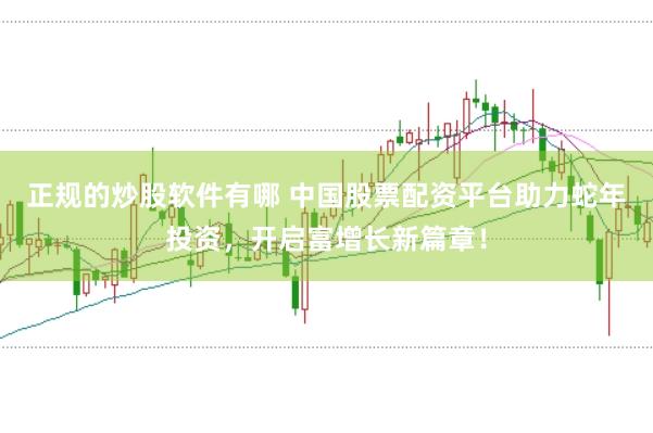 正规的炒股软件有哪 中国股票配资平台助力蛇年投资，开启富增长新篇章！