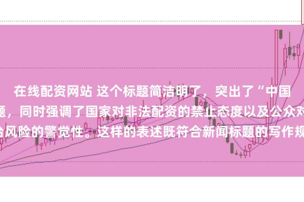 在线配资网站 这个标题简洁明了，突出了“中国非法配资平台”这一主题，同时强调了国家对非法配资的禁止态度以及公众对平台风险的警觉性。这样的表述既符合新闻标题的写作规范，也能有效吸引读者的注意。