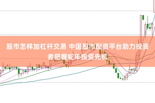 股市怎样加杠杆交易 中国股市配资平台助力投资者把握蛇年投资先机