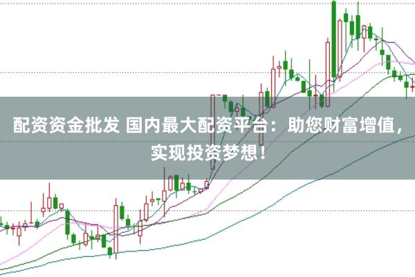 配资资金批发 国内最大配资平台：助您财富增值，实现投资梦想！