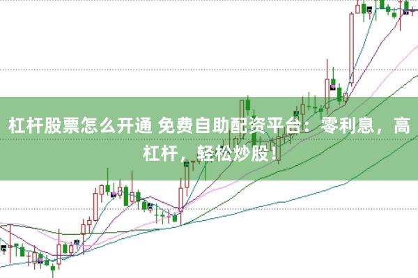 杠杆股票怎么开通 免费自助配资平台：零利息，高杠杆，轻松炒股！