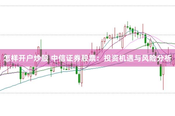 怎样开户炒股 中信证券股票：投资机遇与风险分析