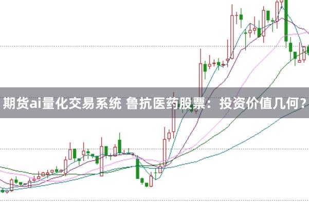 期货ai量化交易系统 鲁抗医药股票：投资价值几何？