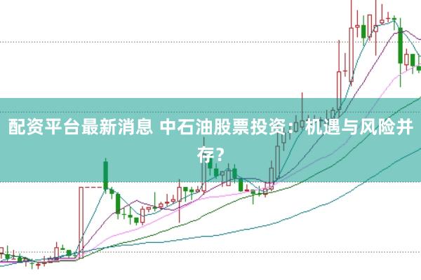 配资平台最新消息 中石油股票投资：机遇与风险并存？