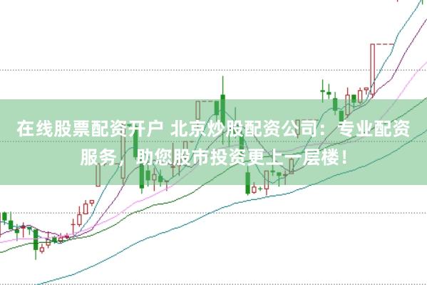 在线股票配资开户 北京炒股配资公司：专业配资服务，助您股市投资更上一层楼！