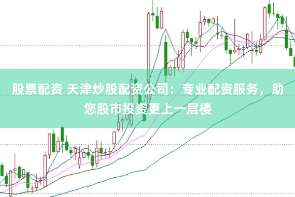 股票配资 天津炒股配资公司：专业配资服务，助您股市投资更上一层楼