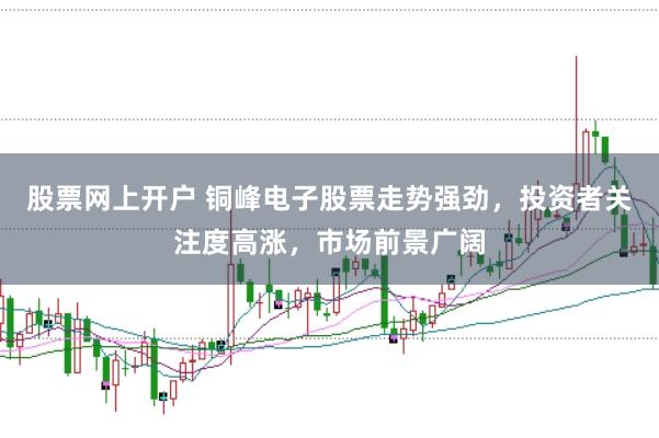 股票网上开户 铜峰电子股票走势强劲，投资者关注度高涨，市场前景广阔