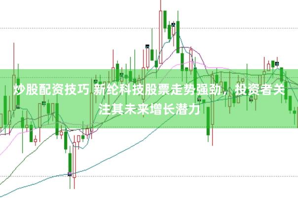 炒股配资技巧 新纶科技股票走势强劲，投资者关注其未来增长潜力