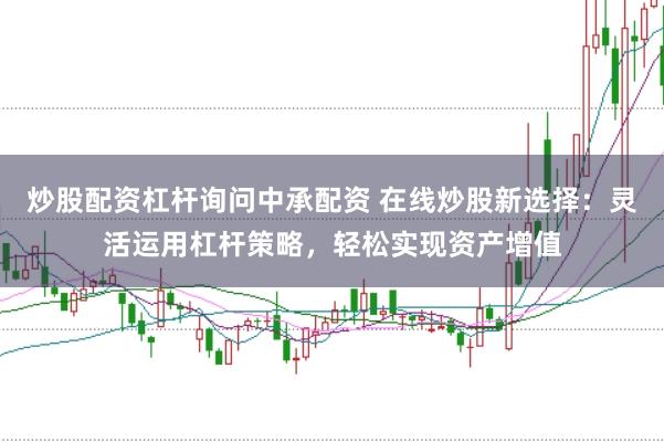 炒股配资杠杆询问中承配资 在线炒股新选择：灵活运用杠杆策略，轻松实现资产增值