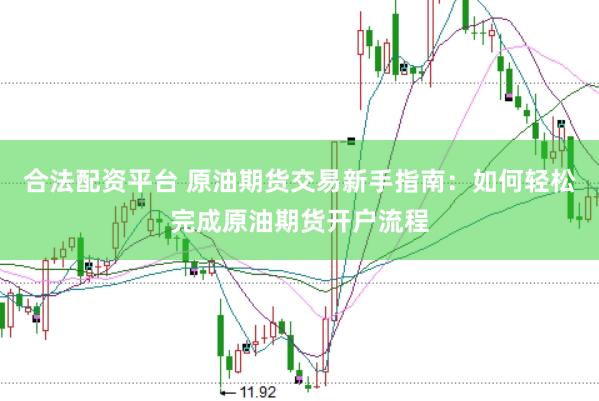 合法配资平台 原油期货交易新手指南：如何轻松完成原油期货开户流程