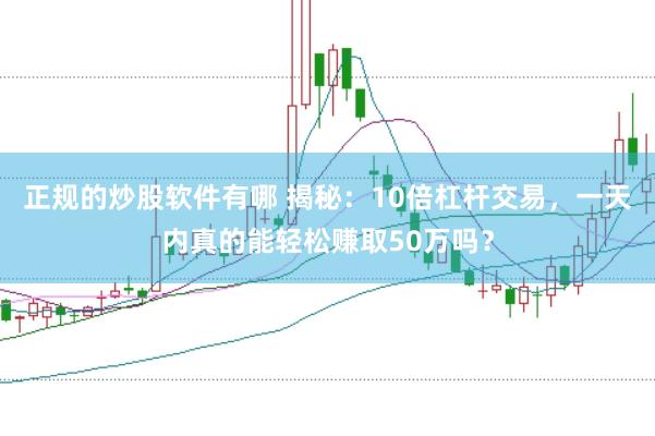 正规的炒股软件有哪 揭秘：10倍杠杆交易，一天内真的能轻松赚取50万吗？