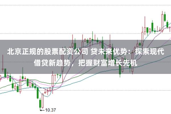 北京正规的股票配资公司 贷未来优势：探索现代借贷新趋势，把握财富增长先机