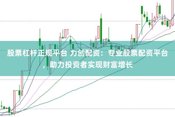 股票杠杆正规平台 力创配资：专业股票配资平台，助力投资者实现财富增长