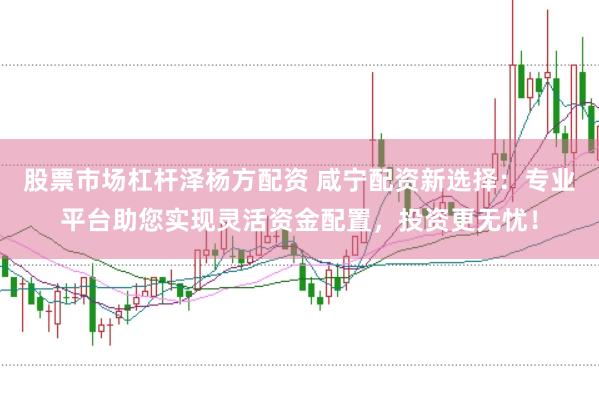 股票市场杠杆泽杨方配资 咸宁配资新选择：专业平台助您实现灵活资金配置，投资更无忧！