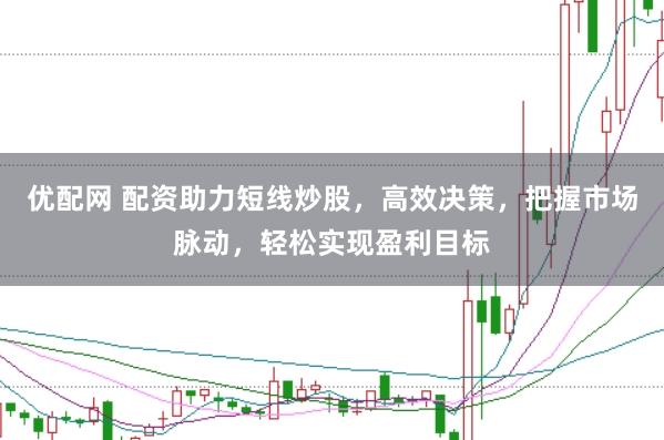 优配网 配资助力短线炒股，高效决策，把握市场脉动，轻松实现盈利目标