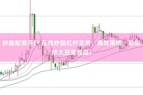 炒股配资开户 在线炒股杠杆交易：高效策略，助你放大投资收益！