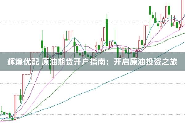 辉煌优配 原油期货开户指南：开启原油投资之旅