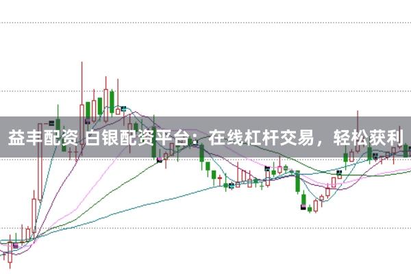 益丰配资 白银配资平台：在线杠杆交易，轻松获利