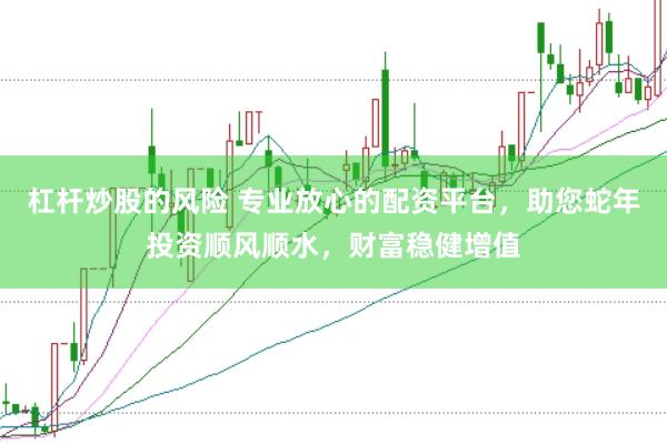 杠杆炒股的风险 专业放心的配资平台，助您蛇年投资顺风顺水，财富稳健增值