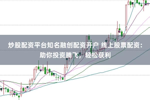 炒股配资平台知名融创配资开户 线上股票配资：助你投资腾飞，轻松获利