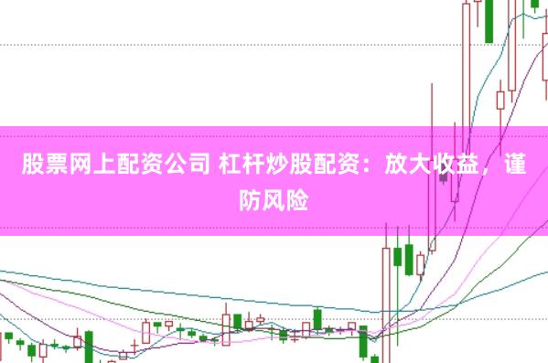 股票网上配资公司 杠杆炒股配资：放大收益，谨防风险