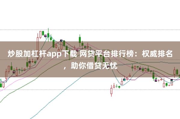 炒股加杠杆app下载 网贷平台排行榜：权威排名，助你借贷无忧