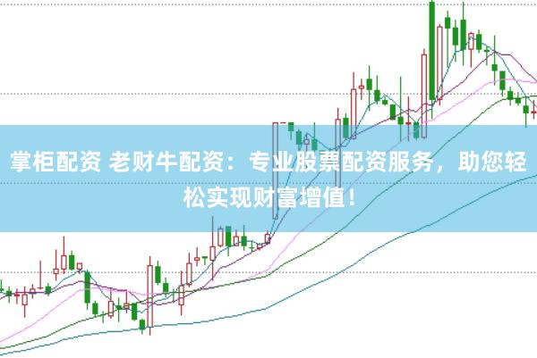 掌柜配资 老财牛配资：专业股票配资服务，助您轻松实现财富增值！