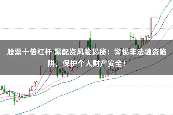 股票十倍杠杆 黑配资风险揭秘：警惕非法融资陷阱，保护个人财产安全！