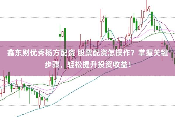 鑫东财优秀杨方配资 股票配资怎操作？掌握关键步骤，轻松提升投资收益！
