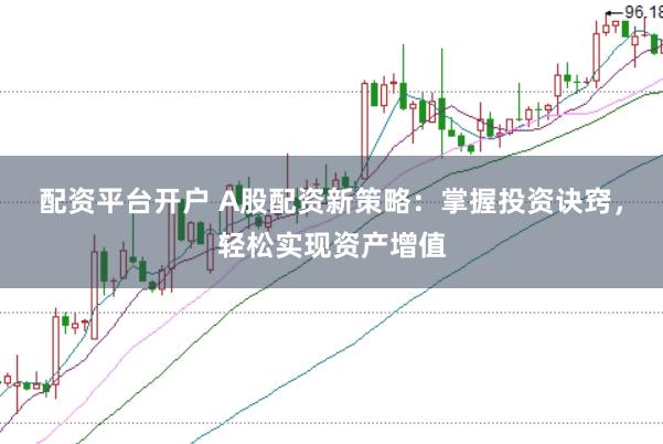 配资平台开户 A股配资新策略：掌握投资诀窍，轻松实现资产增值