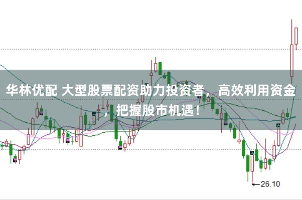 华林优配 大型股票配资助力投资者，高效利用资金，把握股市机遇！