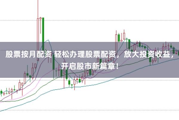 股票按月配资 轻松办理股票配资，放大投资收益，开启股市新篇章！