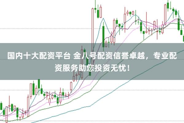 国内十大配资平台 金八号配资信誉卓越，专业配资服务助您投资无忧！