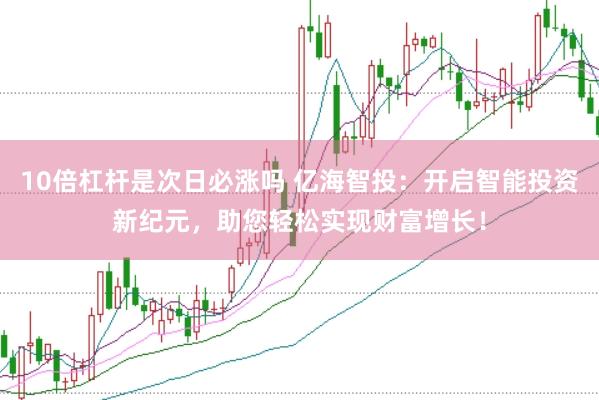 10倍杠杆是次日必涨吗 亿海智投：开启智能投资新纪元，助您轻松实现财富增长！