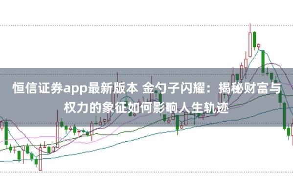 恒信证券app最新版本 金勺子闪耀：揭秘财富与权力的象征如何影响人生轨迹