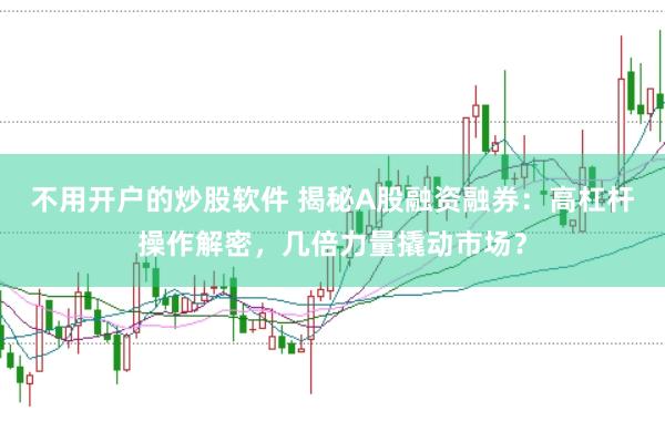 不用开户的炒股软件 揭秘A股融资融券：高杠杆操作解密，几倍力量撬动市场？