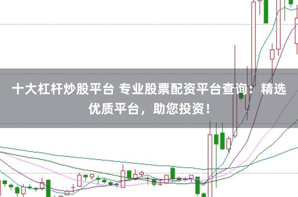 十大杠杆炒股平台 专业股票配资平台查询：精选优质平台，助您投资！