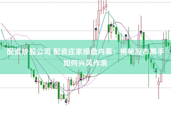 配资炒股公司 配资庄家操盘内幕：揭秘股市黑手如何兴风作浪